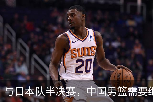 与日本队半决赛，中国男篮需要继续发挥内线优势+后场保持攻击力